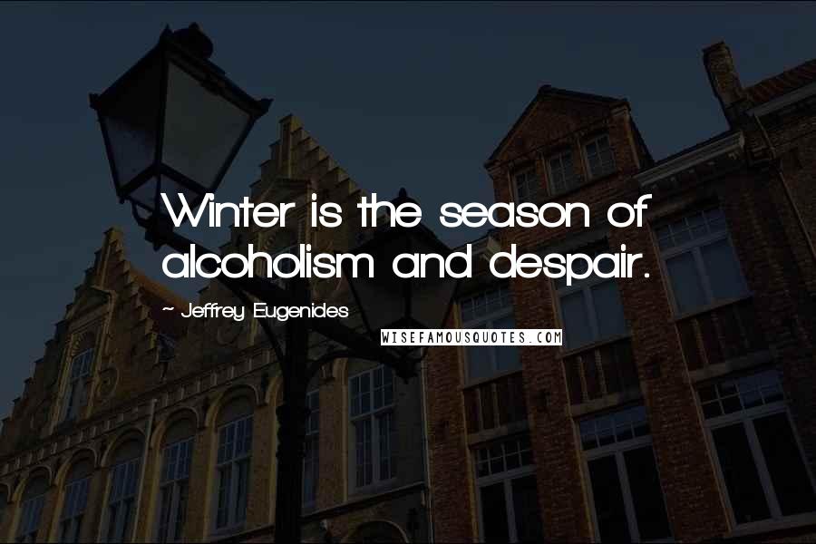 Jeffrey Eugenides Quotes: Winter is the season of alcoholism and despair.