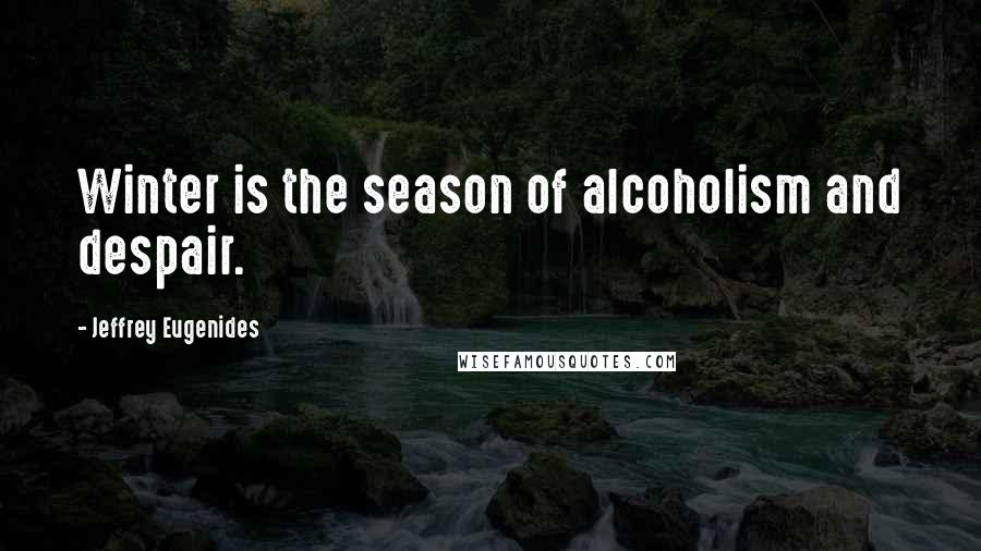Jeffrey Eugenides Quotes: Winter is the season of alcoholism and despair.