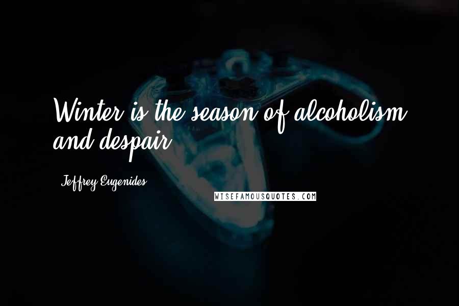 Jeffrey Eugenides Quotes: Winter is the season of alcoholism and despair.