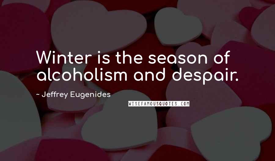 Jeffrey Eugenides Quotes: Winter is the season of alcoholism and despair.