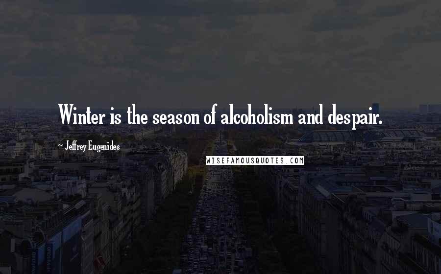 Jeffrey Eugenides Quotes: Winter is the season of alcoholism and despair.