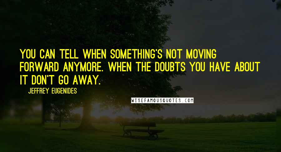 Jeffrey Eugenides Quotes: You can tell when something's not moving forward anymore. When the doubts you have about it don't go away.