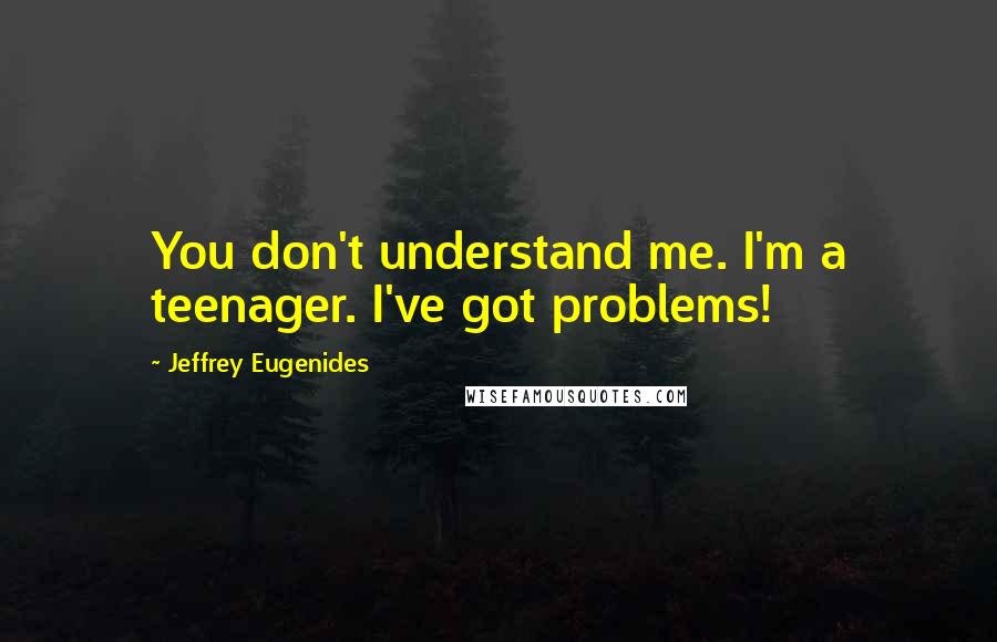 Jeffrey Eugenides Quotes: You don't understand me. I'm a teenager. I've got problems!