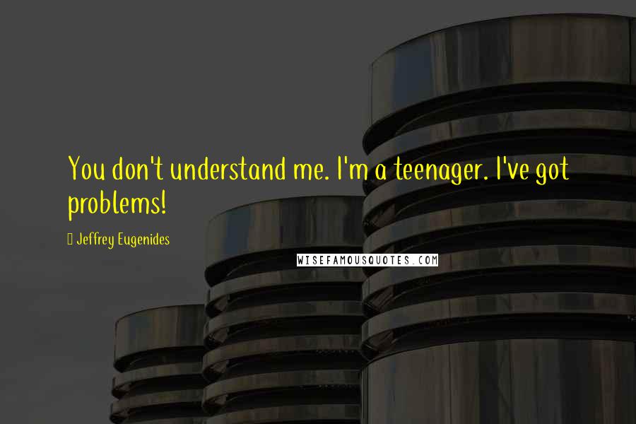 Jeffrey Eugenides Quotes: You don't understand me. I'm a teenager. I've got problems!