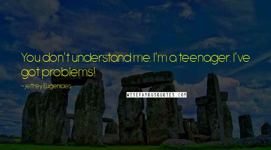 Jeffrey Eugenides Quotes: You don't understand me. I'm a teenager. I've got problems!