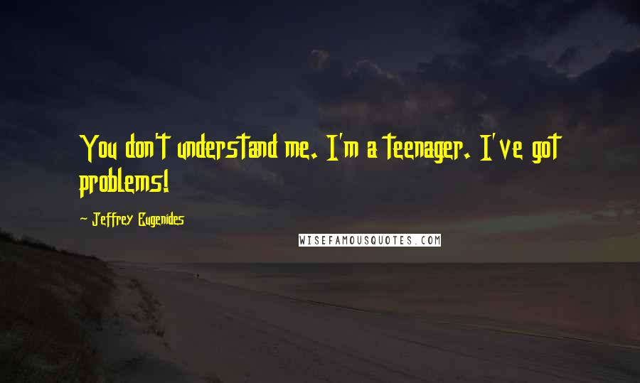 Jeffrey Eugenides Quotes: You don't understand me. I'm a teenager. I've got problems!