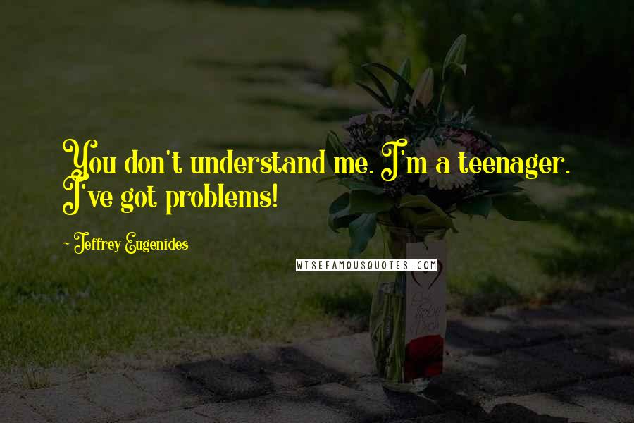 Jeffrey Eugenides Quotes: You don't understand me. I'm a teenager. I've got problems!