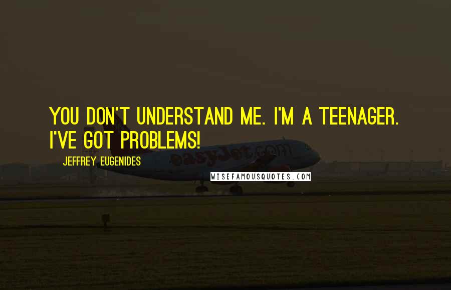 Jeffrey Eugenides Quotes: You don't understand me. I'm a teenager. I've got problems!