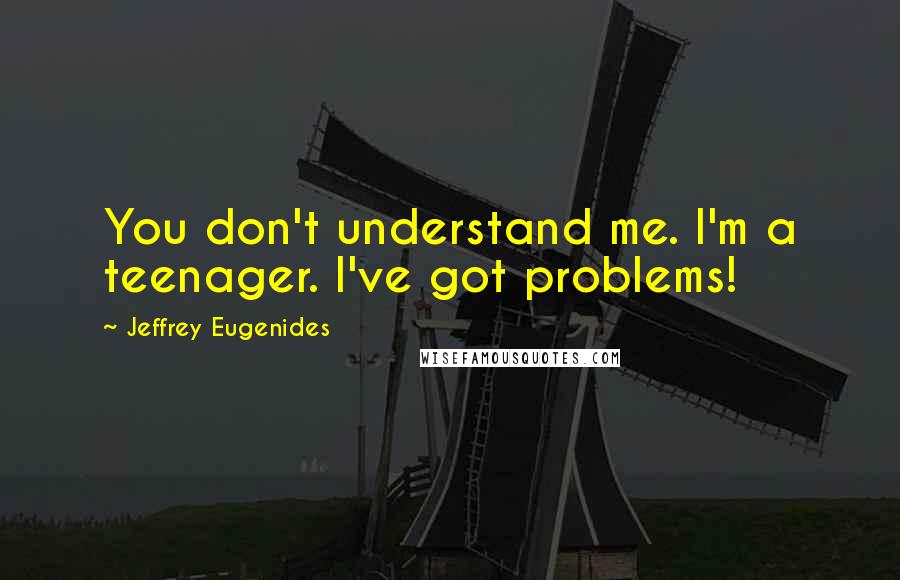 Jeffrey Eugenides Quotes: You don't understand me. I'm a teenager. I've got problems!