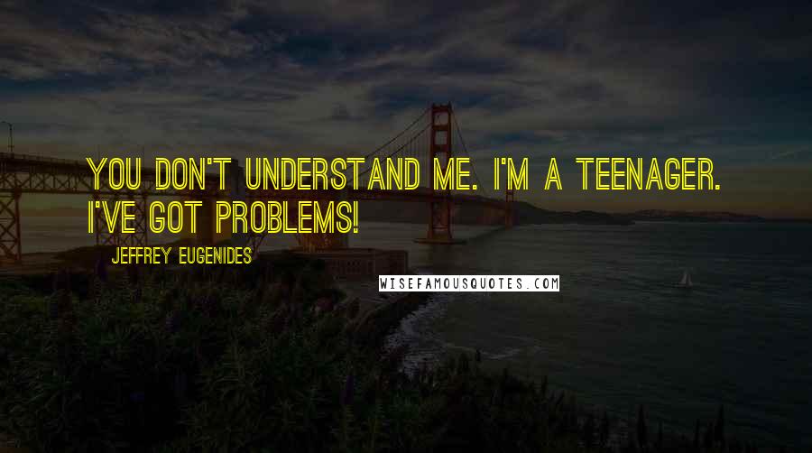 Jeffrey Eugenides Quotes: You don't understand me. I'm a teenager. I've got problems!