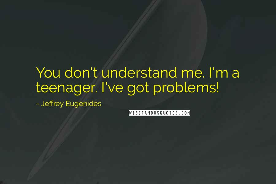 Jeffrey Eugenides Quotes: You don't understand me. I'm a teenager. I've got problems!