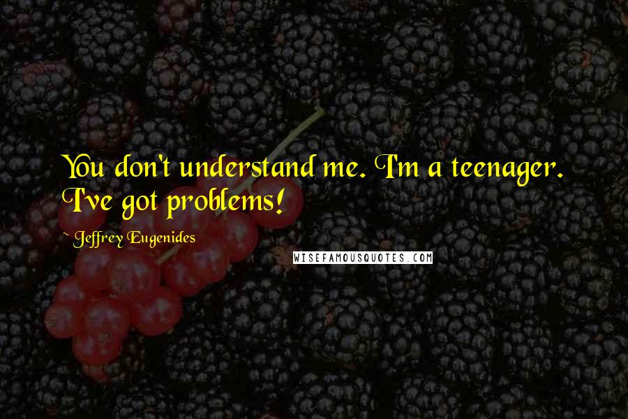 Jeffrey Eugenides Quotes: You don't understand me. I'm a teenager. I've got problems!