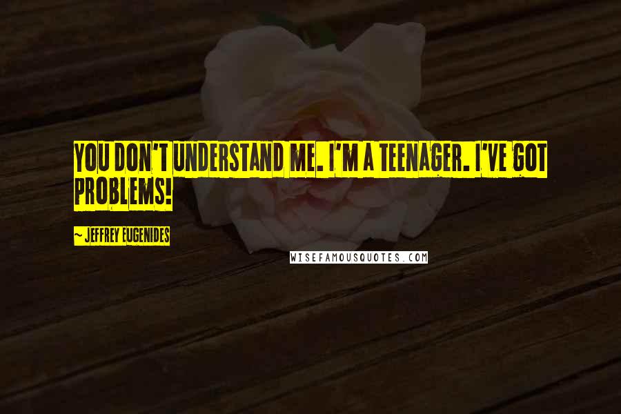 Jeffrey Eugenides Quotes: You don't understand me. I'm a teenager. I've got problems!