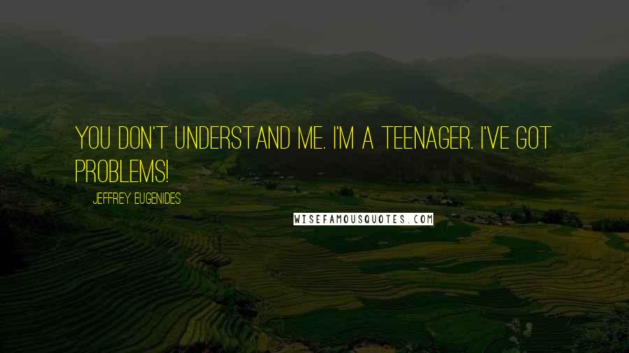 Jeffrey Eugenides Quotes: You don't understand me. I'm a teenager. I've got problems!