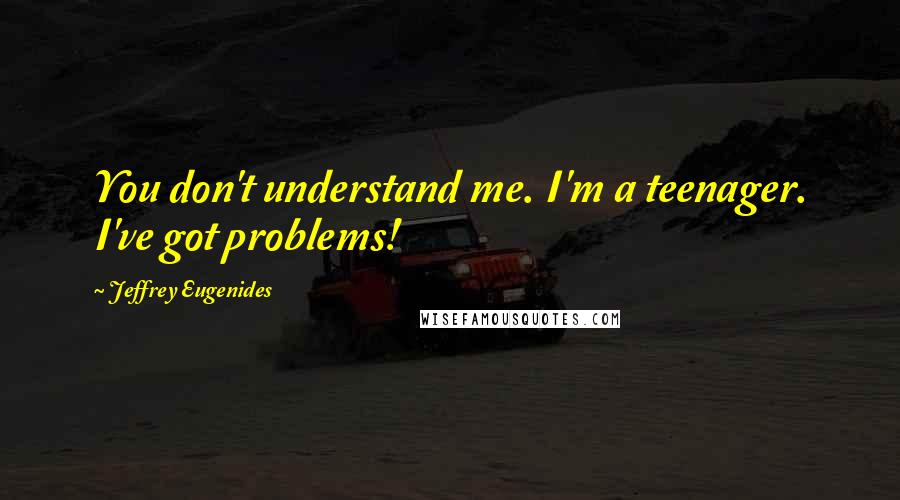 Jeffrey Eugenides Quotes: You don't understand me. I'm a teenager. I've got problems!