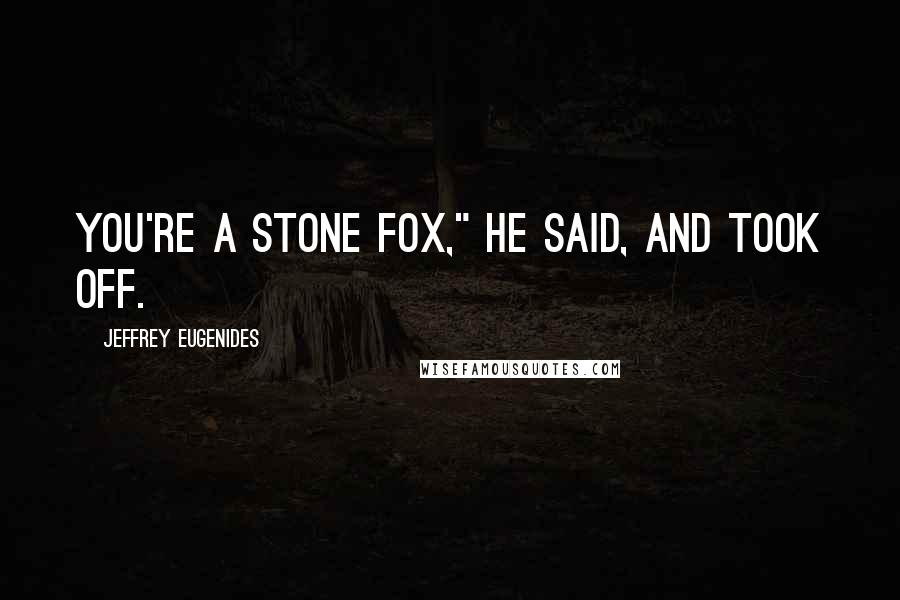 Jeffrey Eugenides Quotes: You're a stone fox," he said, and took off.