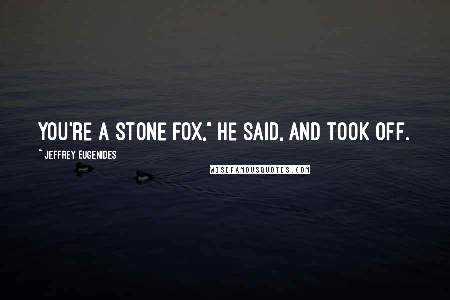 Jeffrey Eugenides Quotes: You're a stone fox," he said, and took off.