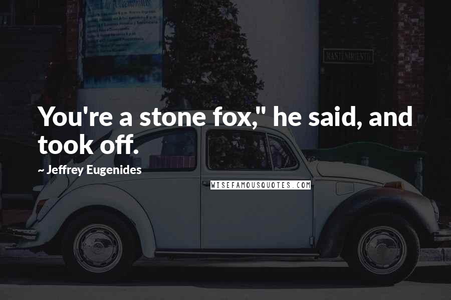 Jeffrey Eugenides Quotes: You're a stone fox," he said, and took off.