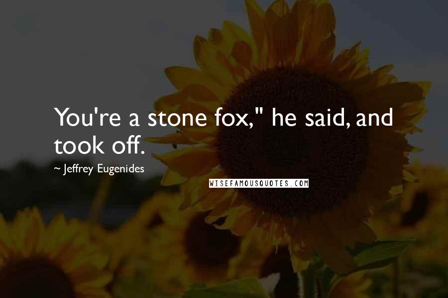 Jeffrey Eugenides Quotes: You're a stone fox," he said, and took off.