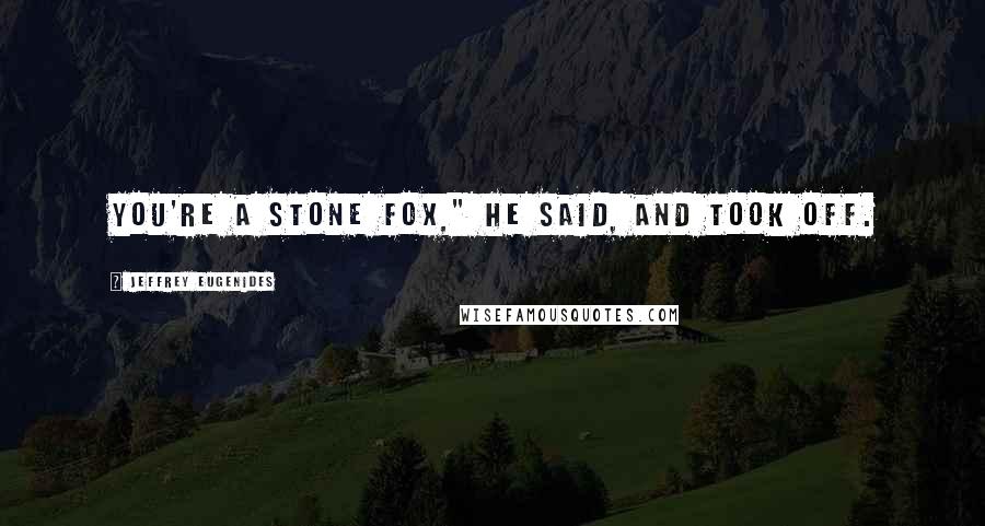 Jeffrey Eugenides Quotes: You're a stone fox," he said, and took off.