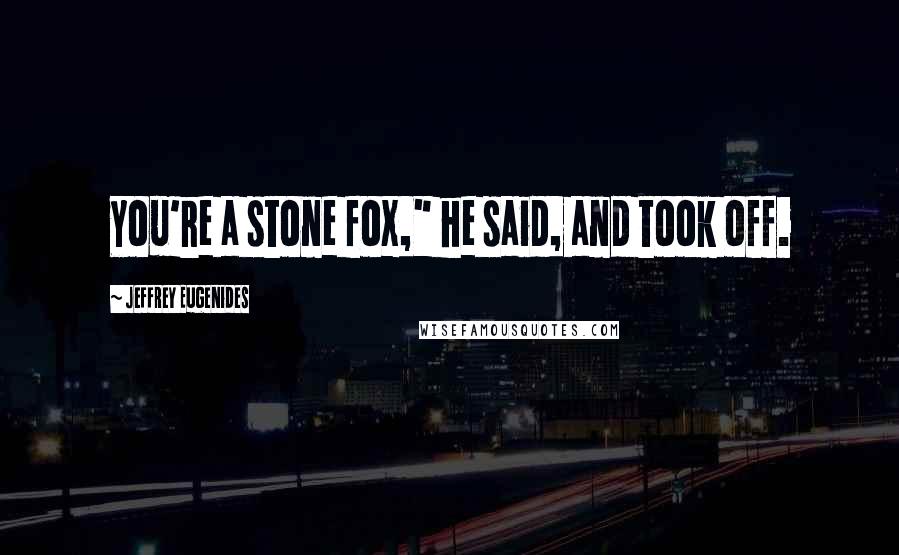 Jeffrey Eugenides Quotes: You're a stone fox," he said, and took off.