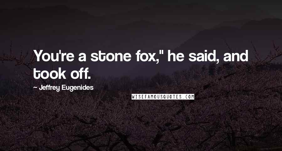 Jeffrey Eugenides Quotes: You're a stone fox," he said, and took off.