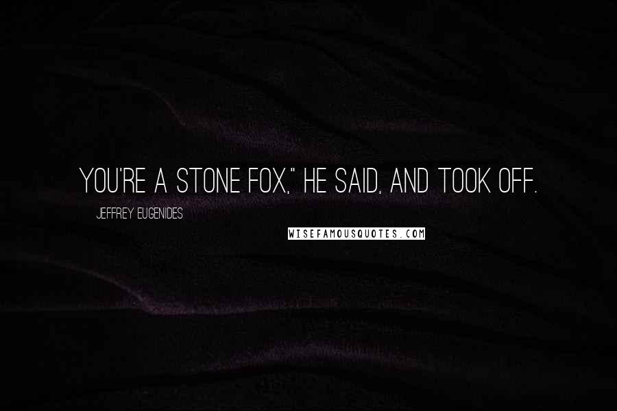 Jeffrey Eugenides Quotes: You're a stone fox," he said, and took off.