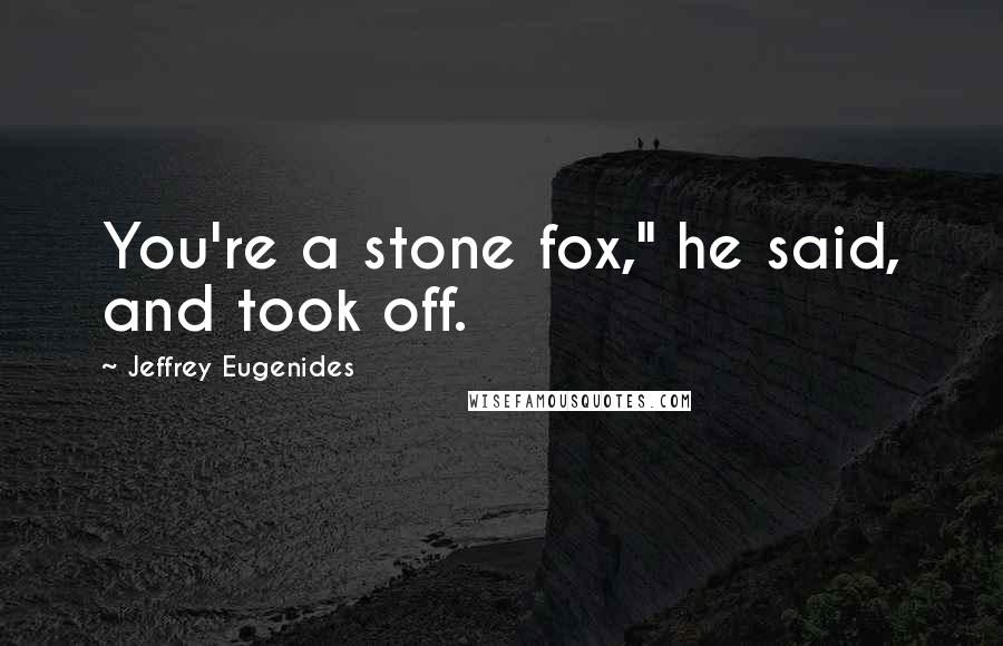 Jeffrey Eugenides Quotes: You're a stone fox," he said, and took off.