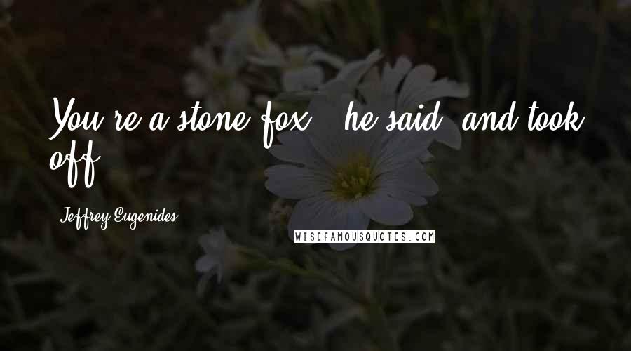 Jeffrey Eugenides Quotes: You're a stone fox," he said, and took off.