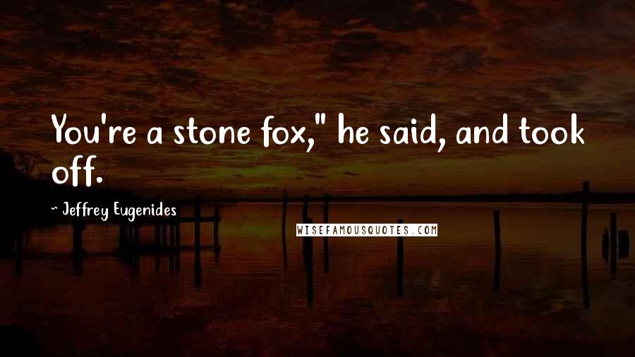 Jeffrey Eugenides Quotes: You're a stone fox," he said, and took off.