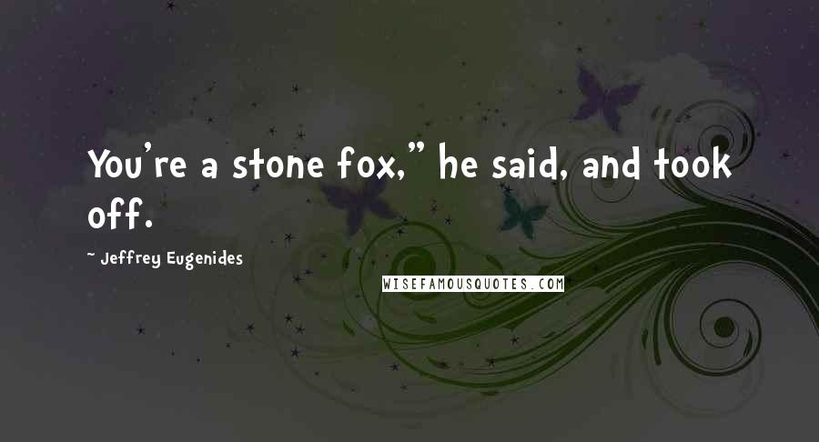 Jeffrey Eugenides Quotes: You're a stone fox," he said, and took off.