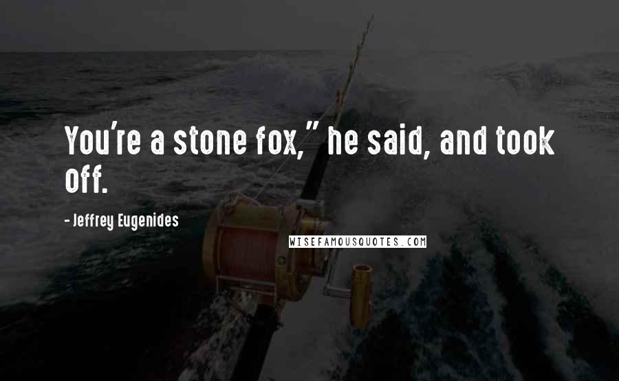 Jeffrey Eugenides Quotes: You're a stone fox," he said, and took off.