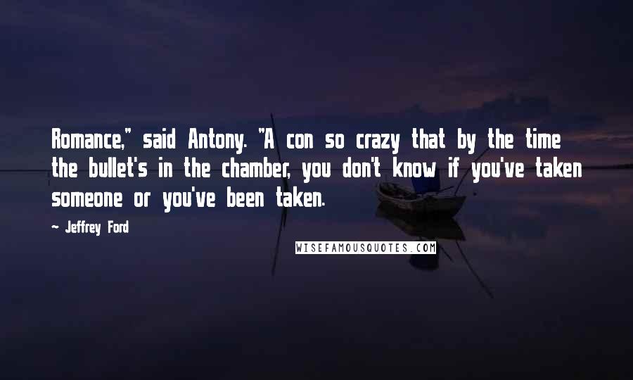 Jeffrey Ford Quotes: Romance," said Antony. "A con so crazy that by the time the bullet's in the chamber, you don't know if you've taken someone or you've been taken.