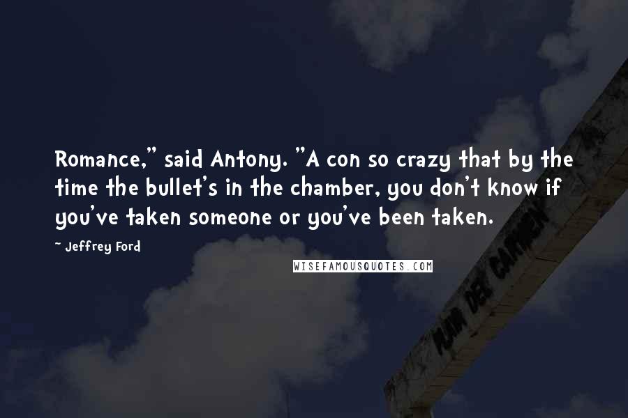Jeffrey Ford Quotes: Romance," said Antony. "A con so crazy that by the time the bullet's in the chamber, you don't know if you've taken someone or you've been taken.