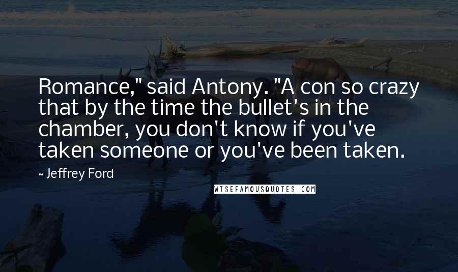 Jeffrey Ford Quotes: Romance," said Antony. "A con so crazy that by the time the bullet's in the chamber, you don't know if you've taken someone or you've been taken.