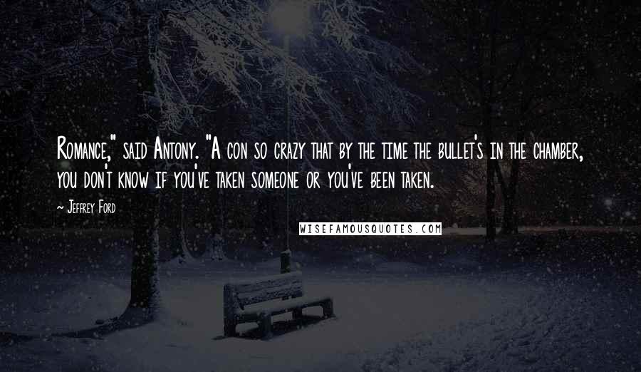 Jeffrey Ford Quotes: Romance," said Antony. "A con so crazy that by the time the bullet's in the chamber, you don't know if you've taken someone or you've been taken.