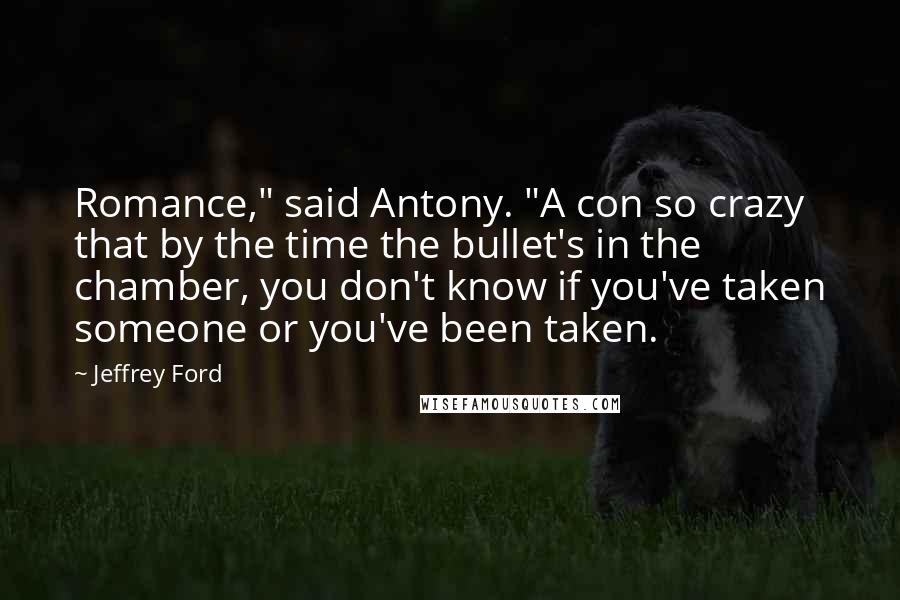 Jeffrey Ford Quotes: Romance," said Antony. "A con so crazy that by the time the bullet's in the chamber, you don't know if you've taken someone or you've been taken.