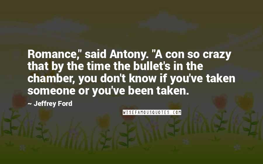 Jeffrey Ford Quotes: Romance," said Antony. "A con so crazy that by the time the bullet's in the chamber, you don't know if you've taken someone or you've been taken.