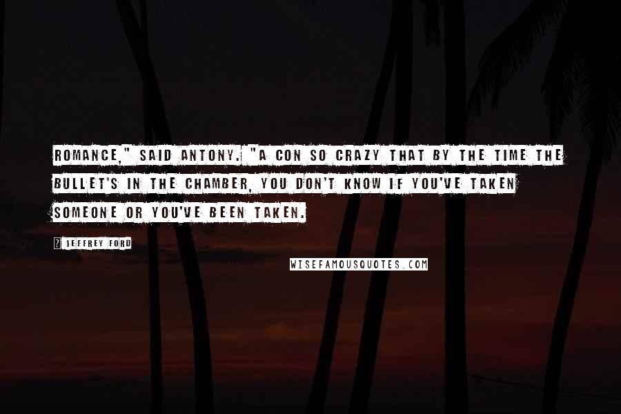 Jeffrey Ford Quotes: Romance," said Antony. "A con so crazy that by the time the bullet's in the chamber, you don't know if you've taken someone or you've been taken.