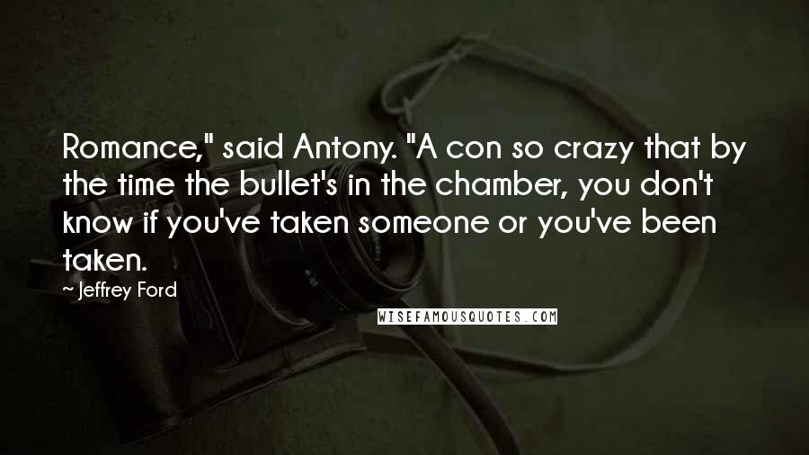 Jeffrey Ford Quotes: Romance," said Antony. "A con so crazy that by the time the bullet's in the chamber, you don't know if you've taken someone or you've been taken.