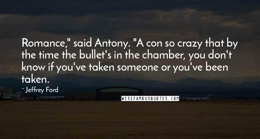 Jeffrey Ford Quotes: Romance," said Antony. "A con so crazy that by the time the bullet's in the chamber, you don't know if you've taken someone or you've been taken.