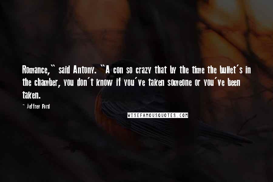 Jeffrey Ford Quotes: Romance," said Antony. "A con so crazy that by the time the bullet's in the chamber, you don't know if you've taken someone or you've been taken.