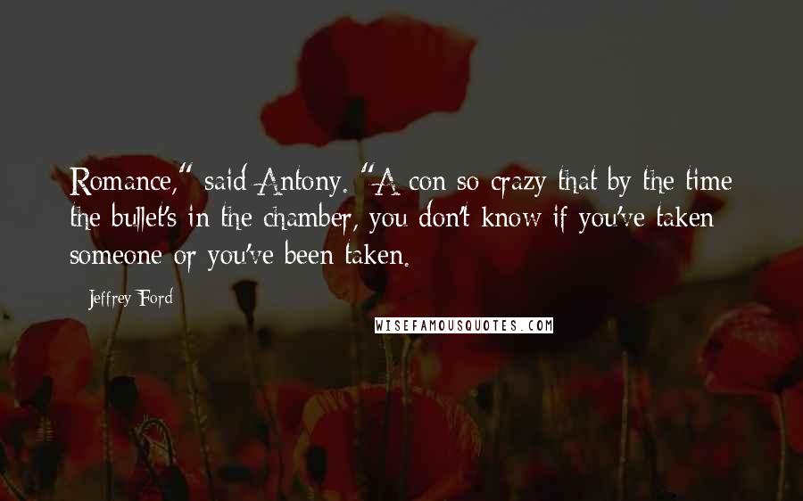 Jeffrey Ford Quotes: Romance," said Antony. "A con so crazy that by the time the bullet's in the chamber, you don't know if you've taken someone or you've been taken.