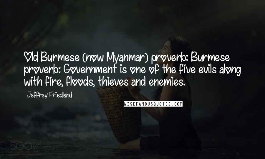 Jeffrey Friedland Quotes: Old Burmese (now Myanmar) proverb: Burmese proverb: Government is one of the five evils along with fire, floods, thieves and enemies.