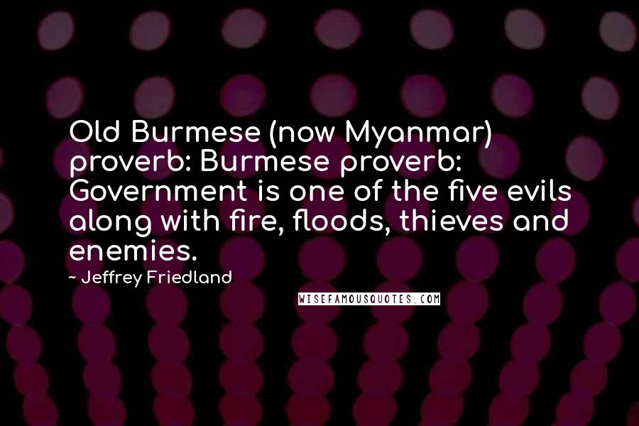 Jeffrey Friedland Quotes: Old Burmese (now Myanmar) proverb: Burmese proverb: Government is one of the five evils along with fire, floods, thieves and enemies.