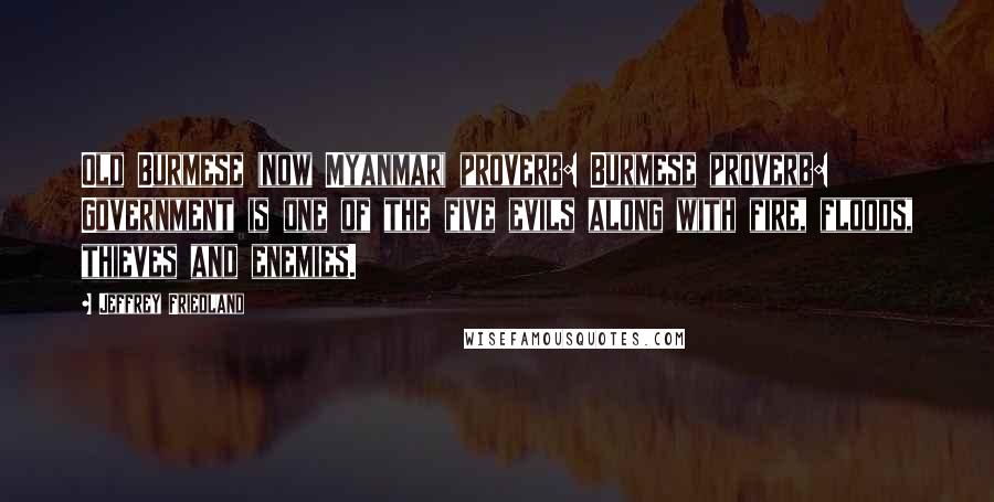 Jeffrey Friedland Quotes: Old Burmese (now Myanmar) proverb: Burmese proverb: Government is one of the five evils along with fire, floods, thieves and enemies.