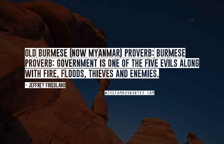 Jeffrey Friedland Quotes: Old Burmese (now Myanmar) proverb: Burmese proverb: Government is one of the five evils along with fire, floods, thieves and enemies.