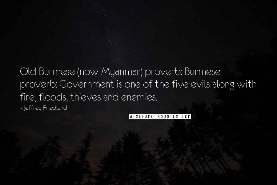 Jeffrey Friedland Quotes: Old Burmese (now Myanmar) proverb: Burmese proverb: Government is one of the five evils along with fire, floods, thieves and enemies.