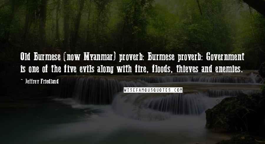 Jeffrey Friedland Quotes: Old Burmese (now Myanmar) proverb: Burmese proverb: Government is one of the five evils along with fire, floods, thieves and enemies.