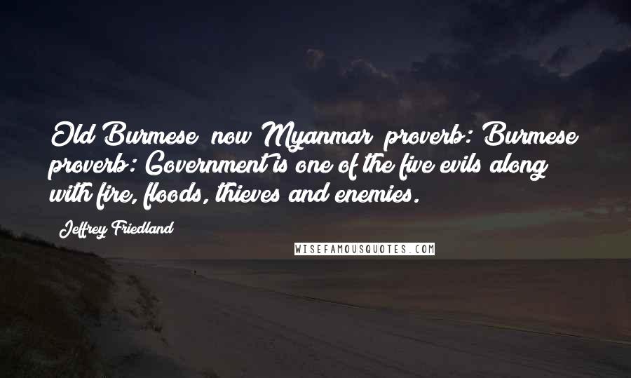 Jeffrey Friedland Quotes: Old Burmese (now Myanmar) proverb: Burmese proverb: Government is one of the five evils along with fire, floods, thieves and enemies.